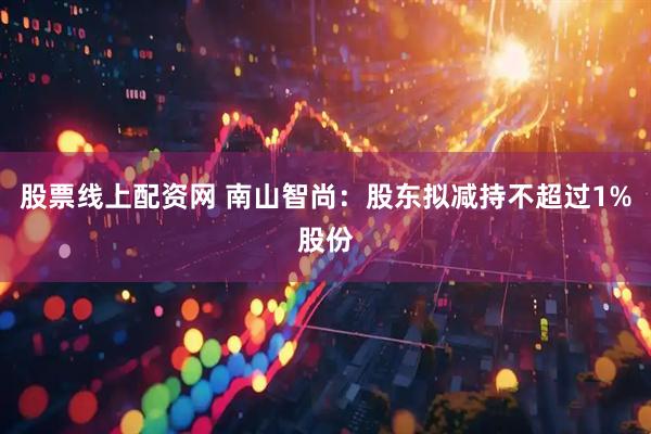 股票线上配资网 南山智尚：股东拟减持不超过1%股份