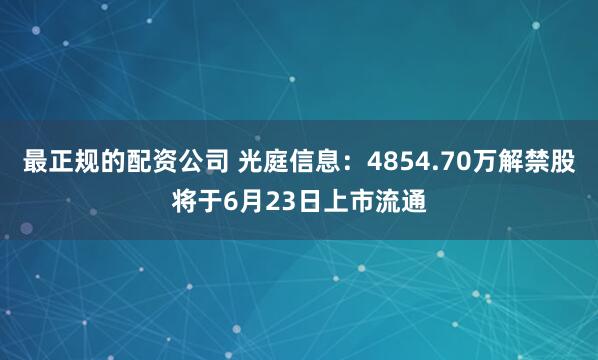 最正规的配资公司 光庭信息：4854.70万解禁股将于6月23日上市流通