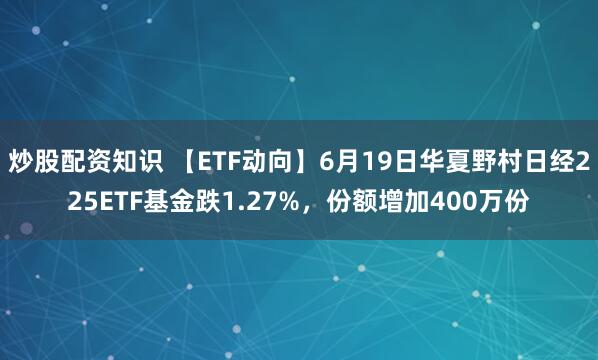 炒股配资知识 【ETF动向】6月19日华夏野村日经225ETF基金跌1.27%，份额增加400万份