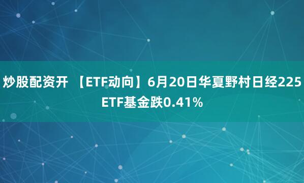 炒股配资开 【ETF动向】6月20日华夏野村日经225ETF基金跌0.41%
