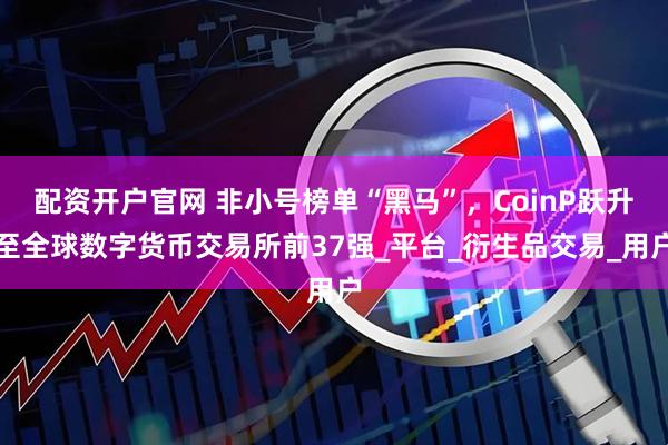 配资开户官网 非小号榜单“黑马”，CoinP跃升至全球数字货币交易所前37强_平台_衍生品交易_用户