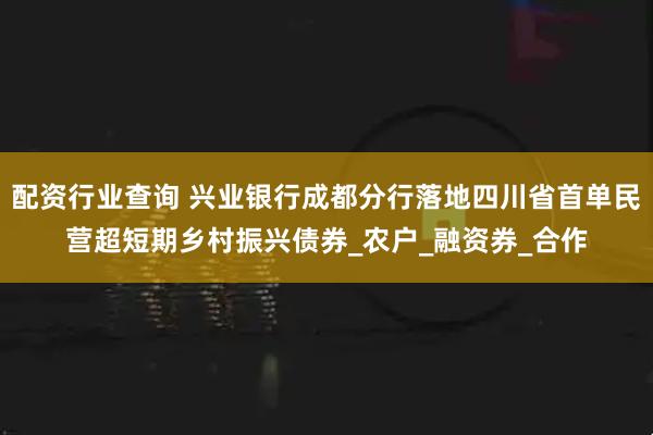 配资行业查询 兴业银行成都分行落地四川省首单民营超短期乡村振兴债券_农户_融资券_合作