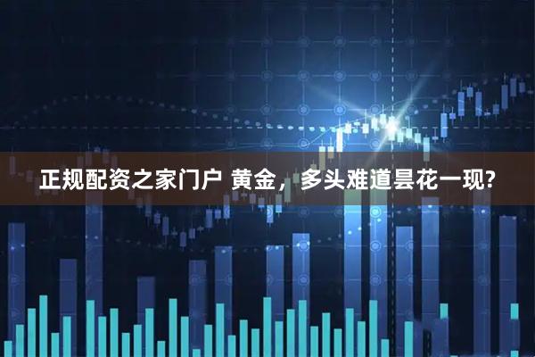 正规配资之家门户 黄金，多头难道昙花一现?
