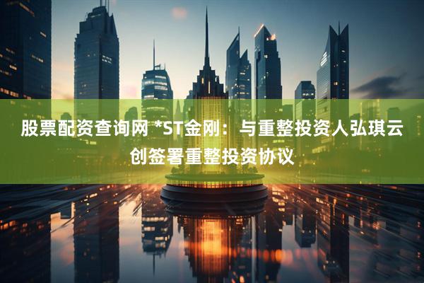 股票配资查询网 *ST金刚：与重整投资人弘琪云创签署重整投资协议