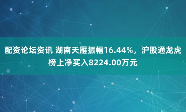 配资论坛资讯 湖南天雁振幅16.44%，沪股通龙虎榜上净买入8224.00万元