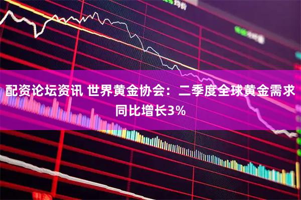 配资论坛资讯 世界黄金协会：二季度全球黄金需求同比增长3%