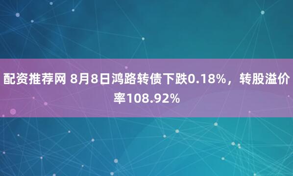 配资推荐网 8月8日鸿路转债下跌0.18%，转股溢价率108.92%