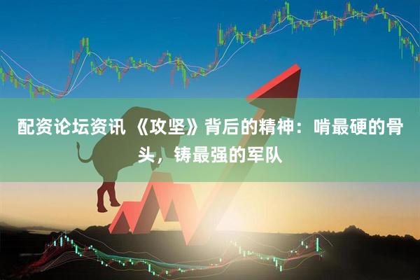配资论坛资讯 《攻坚》背后的精神：啃最硬的骨头，铸最强的军队
