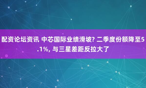 配资论坛资讯 中芯国际业绩滑坡? 二季度份额降至5.1%, 与三星差距反拉大了