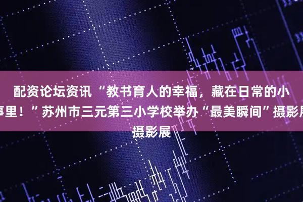 配资论坛资讯 “教书育人的幸福，藏在日常的小事里！”苏州市三元第三小学校举办“最美瞬间”摄影展