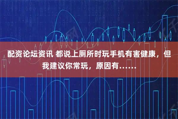 配资论坛资讯 都说上厕所时玩手机有害健康，但我建议你常玩，原因有……