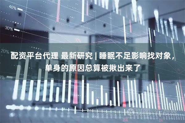 配资平台代理 最新研究 | 睡眠不足影响找对象，单身的原因总算被揪出来了