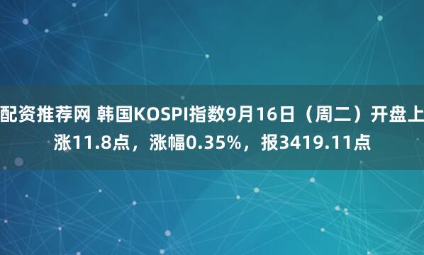 配资推荐网 韩国KOSPI指数9月16日（周二）开盘上涨11.8点，涨幅0.35%，报3419.11点