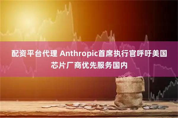 配资平台代理 Anthropic首席执行官呼吁美国芯片厂商优先服务国内