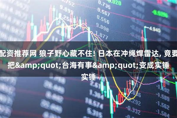 配资推荐网 狼子野心藏不住! 日本在冲绳焊雷达, 竟要把"台海有事"变成实锤