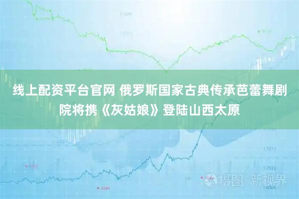 线上配资平台官网 俄罗斯国家古典传承芭蕾舞剧院将携《灰姑娘》登陆山西太原