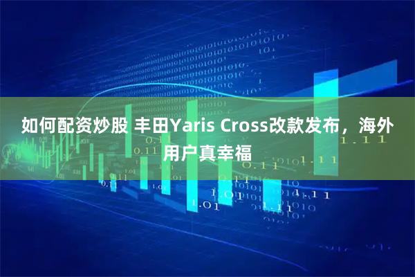 如何配资炒股 丰田Yaris Cross改款发布，海外用户真幸福